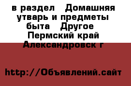  в раздел : Домашняя утварь и предметы быта » Другое . Пермский край,Александровск г.